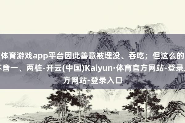 体育游戏app平台因此善意被埋没、吞吃；但这么的事不啻一、两桩-开云(中国)Kaiyun·体育官方网站-登录入口