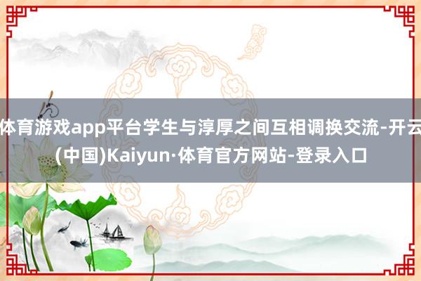 体育游戏app平台学生与淳厚之间互相调换交流-开云(中国)Kaiyun·体育官方网站-登录入口