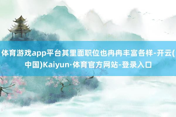 体育游戏app平台其里面职位也冉冉丰富各样-开云(中国)Kaiyun·体育官方网站-登录入口