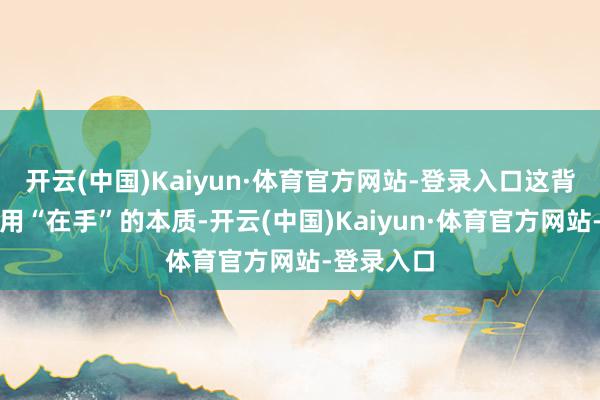 开云(中国)Kaiyun·体育官方网站-登录入口这背离了手器用“在手”的本质-开云(中国)Kaiyun·体育官方网站-登录入口