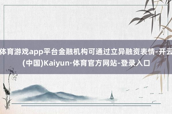 体育游戏app平台金融机构可通过立异融资表情-开云(中国)Kaiyun·体育官方网站-登录入口