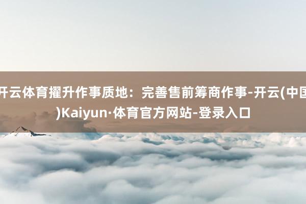 开云体育擢升作事质地：完善售前筹商作事-开云(中国)Kaiyun·体育官方网站-登录入口