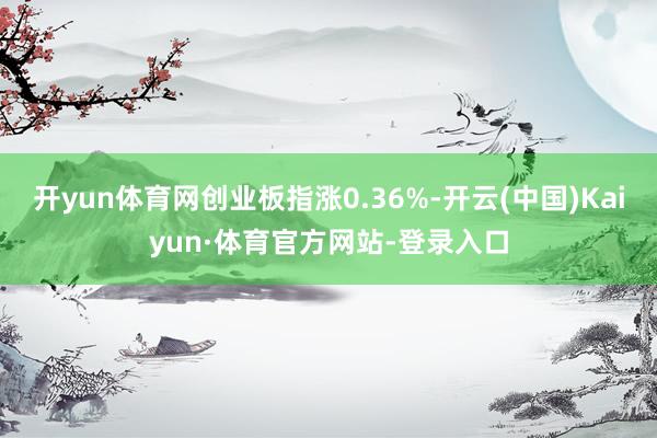 开yun体育网创业板指涨0.36%-开云(中国)Kaiyun·体育官方网站-登录入口
