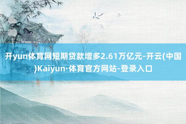 开yun体育网短期贷款增多2.61万亿元-开云(中国)Kaiyun·体育官方网站-登录入口