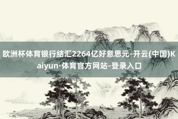 欧洲杯体育银行结汇2264亿好意思元-开云(中国)Kaiyun·体育官方网站-登录入口