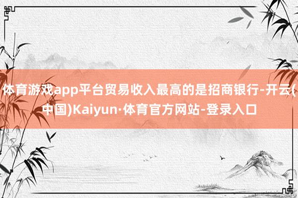 体育游戏app平台贸易收入最高的是招商银行-开云(中国)Kaiyun·体育官方网站-登录入口