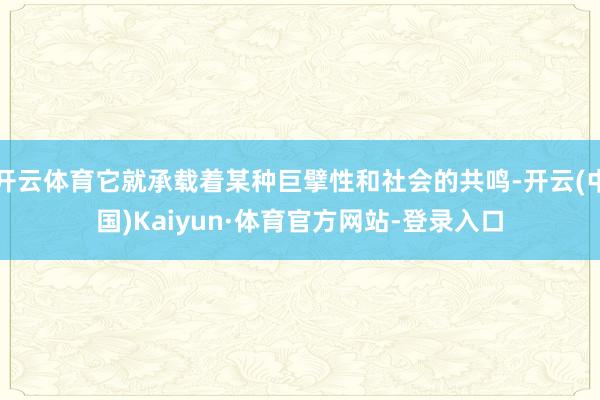 开云体育它就承载着某种巨擘性和社会的共鸣-开云(中国)Kaiyun·体育官方网站-登录入口