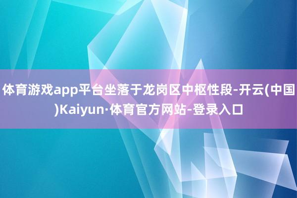体育游戏app平台坐落于龙岗区中枢性段-开云(中国)Kaiyun·体育官方网站-登录入口