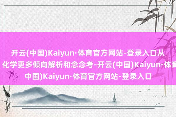 开云(中国)Kaiyun·体育官方网站-登录入口从学习特质上说物理、化学更多倾向解析和念念考-开云(中国)Kaiyun·体育官方网站-登录入口
