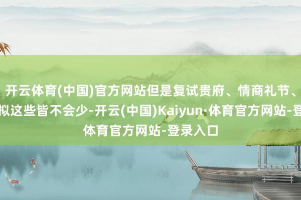 开云体育(中国)官方网站但是复试贵府、情商礼节、复试模拟这些皆不会少-开云(中国)Kaiyun·体育官方网站-登录入口