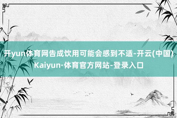 开yun体育网告成饮用可能会感到不适-开云(中国)Kaiyun·体育官方网站-登录入口