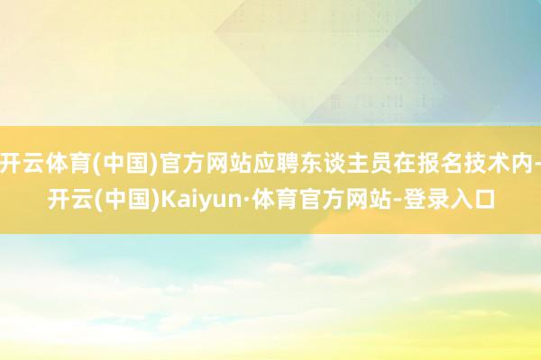 开云体育(中国)官方网站应聘东谈主员在报名技术内-开云(中国)Kaiyun·体育官方网站-登录入口