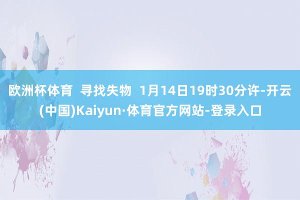 欧洲杯体育  寻找失物  1月14日19时30分许-开云(中国)Kaiyun·体育官方网站-登录入口
