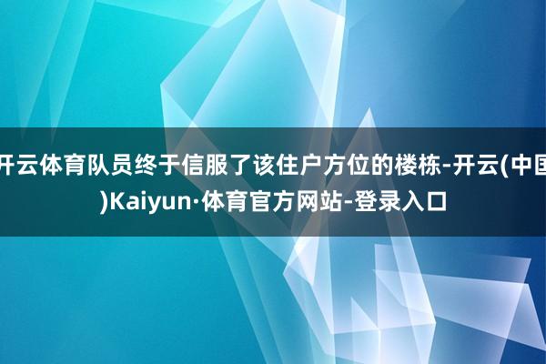 开云体育队员终于信服了该住户方位的楼栋-开云(中国)Kaiyun·体育官方网站-登录入口