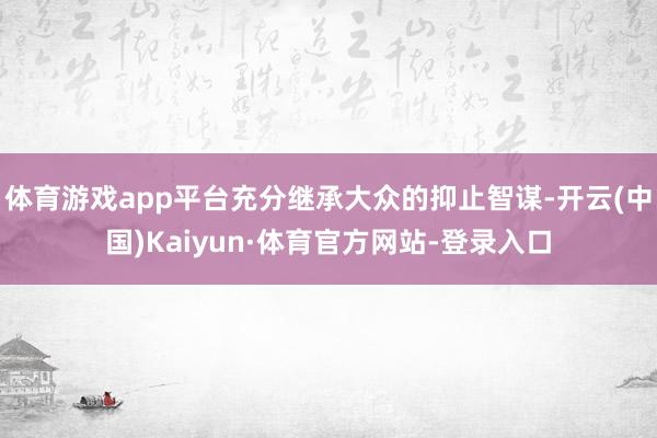 体育游戏app平台充分继承大众的抑止智谋-开云(中国)Kaiyun·体育官方网站-登录入口