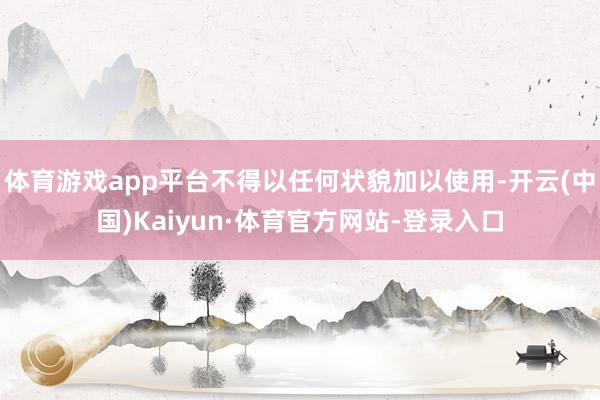 体育游戏app平台不得以任何状貌加以使用-开云(中国)Kaiyun·体育官方网站-登录入口