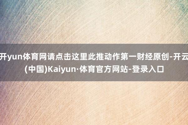 开yun体育网请点击这里此推动作第一财经原创-开云(中国)Kaiyun·体育官方网站-登录入口