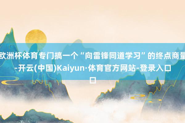 欧洲杯体育专门搞一个“向雷锋同道学习”的终点商量-开云(中国)Kaiyun·体育官方网站-登录入口