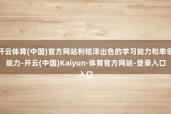 开云体育(中国)官方网站利铭泽出色的学习能力和率领能力-开云(中国)Kaiyun·体育官方网站-登录入口