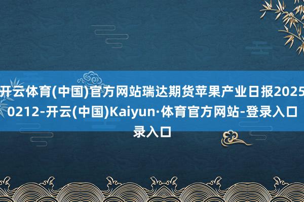开云体育(中国)官方网站瑞达期货苹果产业日报20250212-开云(中国)Kaiyun·体育官方网站-登录入口