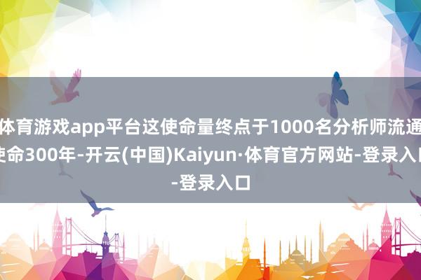 体育游戏app平台这使命量终点于1000名分析师流通使命300年-开云(中国)Kaiyun·体育官方网站-登录入口
