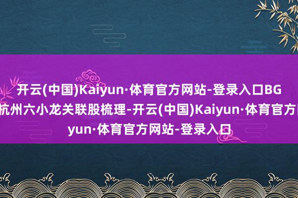开云(中国)Kaiyun·体育官方网站-登录入口BG成本财经局：杭州六小龙关联股梳理-开云(中国)Kaiyun·体育官方网站-登录入口