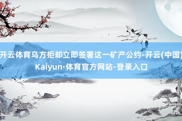 开云体育乌方拒却立即签署这一矿产公约-开云(中国)Kaiyun·体育官方网站-登录入口