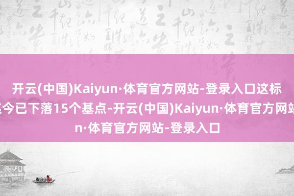 开云(中国)Kaiyun·体育官方网站-登录入口这标记着本年迄今已下落15个基点-开云(中国)Kaiyun·体育官方网站-登录入口