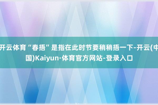开云体育“春捂”是指在此时节要稍稍捂一下-开云(中国)Kaiyun·体育官方网站-登录入口