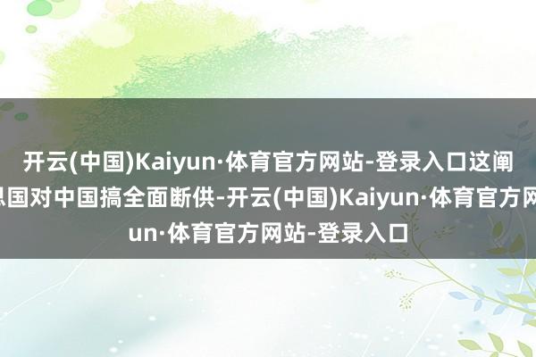 开云(中国)Kaiyun·体育官方网站-登录入口这阐发就算好意思国对中国搞全面断供-开云(中国)Kaiyun·体育官方网站-登录入口