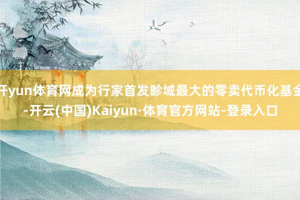 开yun体育网成为行家首发畛域最大的零卖代币化基金-开云(中国)Kaiyun·体育官方网站-登录入口