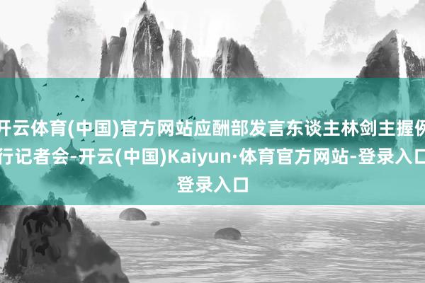 开云体育(中国)官方网站应酬部发言东谈主林剑主握例行记者会-开云(中国)Kaiyun·体育官方网站-登录入口