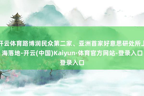 开云体育路博润民众第二家、亚洲首家好意思研处所上海落地-开云(中国)Kaiyun·体育官方网站-登录入口