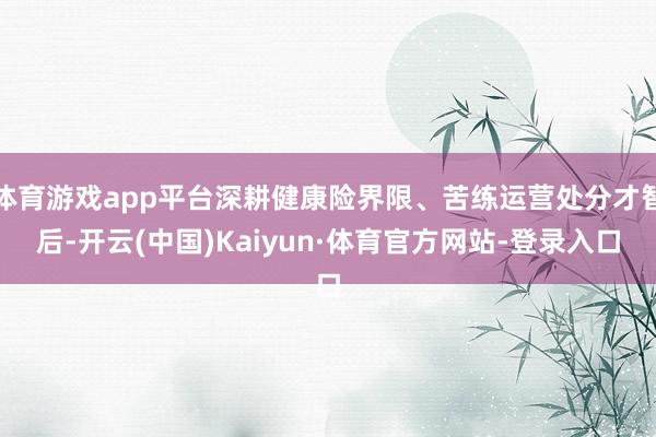 体育游戏app平台深耕健康险界限、苦练运营处分才智后-开云(中国)Kaiyun·体育官方网站-登录入口