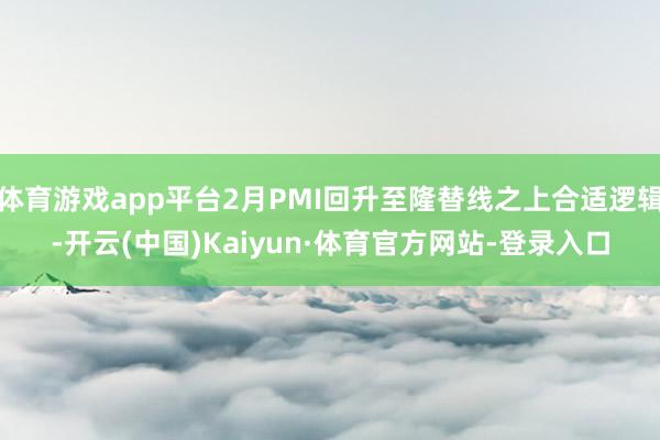 体育游戏app平台2月PMI回升至隆替线之上合适逻辑-开云(中国)Kaiyun·体育官方网站-登录入口