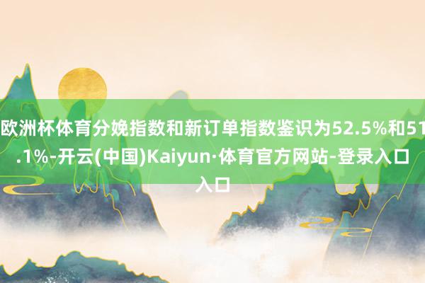欧洲杯体育分娩指数和新订单指数鉴识为52.5%和51.1%-开云(中国)Kaiyun·体育官方网站-登录入口