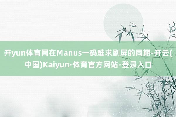 开yun体育网在Manus一码难求刷屏的同期-开云(中国)Kaiyun·体育官方网站-登录入口