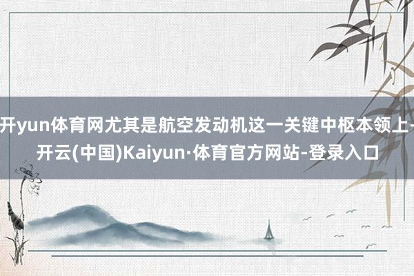 开yun体育网尤其是航空发动机这一关键中枢本领上-开云(中国)Kaiyun·体育官方网站-登录入口