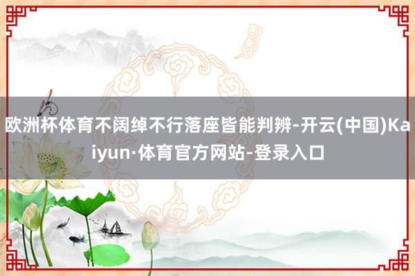 欧洲杯体育不阔绰不行落座皆能判辨-开云(中国)Kaiyun·体育官方网站-登录入口