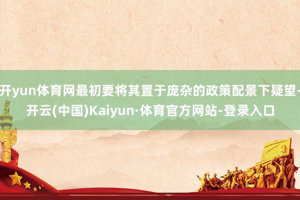 开yun体育网最初要将其置于庞杂的政策配景下疑望-开云(中国)Kaiyun·体育官方网站-登录入口