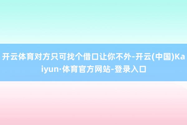 开云体育对方只可找个借口让你不外-开云(中国)Kaiyun·体育官方网站-登录入口