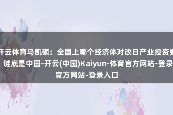 开云体育马凯硕：全国上哪个经济体对改日产业投资更多？ 谜底是中国-开云(中国)Kaiyun·体育官方网站-登录入口