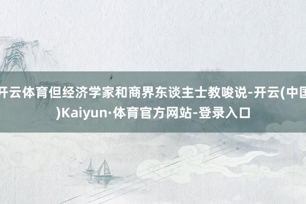 开云体育但经济学家和商界东谈主士教唆说-开云(中国)Kaiyun·体育官方网站-登录入口
