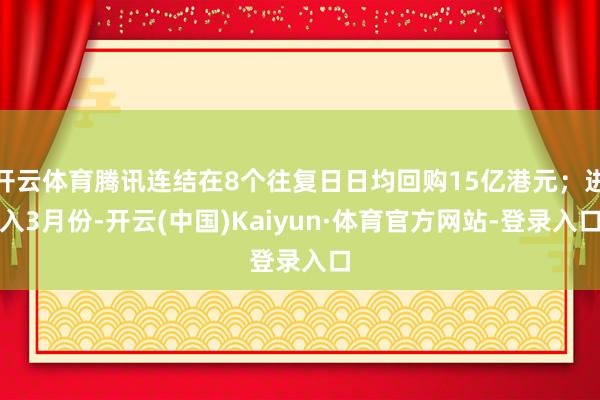 开云体育腾讯连结在8个往复日日均回购15亿港元；进入3月份-开云(中国)Kaiyun·体育官方网站-登录入口