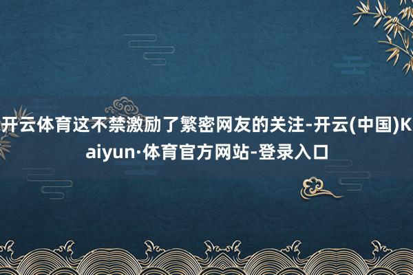 开云体育这不禁激励了繁密网友的关注-开云(中国)Kaiyun·体育官方网站-登录入口