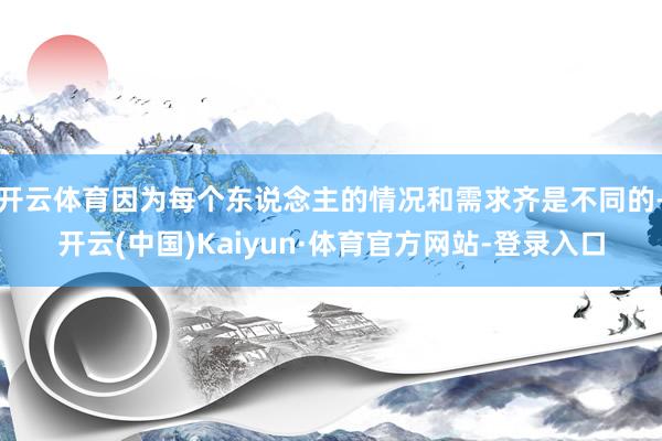 开云体育因为每个东说念主的情况和需求齐是不同的-开云(中国)Kaiyun·体育官方网站-登录入口