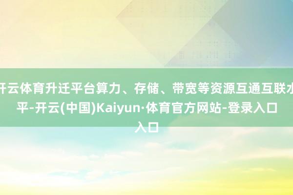 开云体育升迁平台算力、存储、带宽等资源互通互联水平-开云(中国)Kaiyun·体育官方网站-登录入口