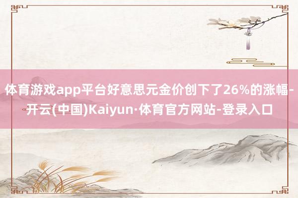 体育游戏app平台好意思元金价创下了26%的涨幅-开云(中国)Kaiyun·体育官方网站-登录入口