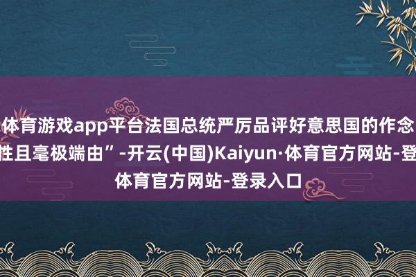 体育游戏app平台法国总统严厉品评好意思国的作念法“率性且毫极端由”-开云(中国)Kaiyun·体育官方网站-登录入口