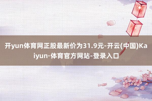 开yun体育网正股最新价为31.9元-开云(中国)Kaiyun·体育官方网站-登录入口